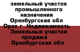 земельный участок промышленного назначения - Оренбургская обл., Орск г. Недвижимость » Земельные участки продажа   . Оренбургская обл.